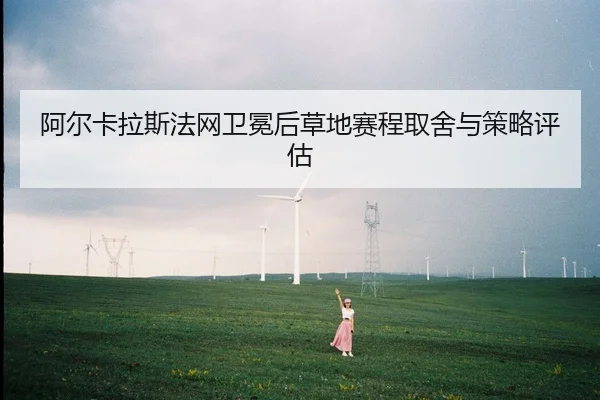 阿尔卡拉斯法网卫冕后草地赛程取舍与策略评估
