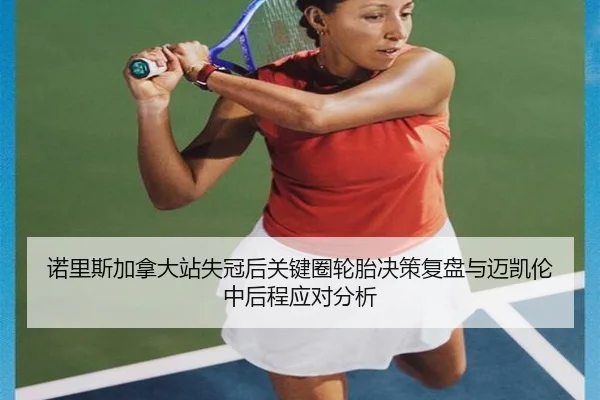 诺里斯加拿大站失冠后关键圈轮胎决策复盘与迈凯伦中后程应对分析